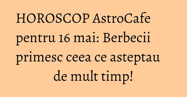 HOROSCOP AstroCafe pentru 16 mai: Berbecii primesc ceea ce asteptau de mult timp! HOROSCOP AstroCafe pentru 16 mai: Berbecii primesc ceea ce asteptau de mult timp!