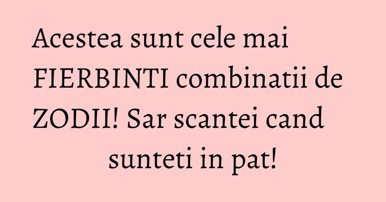 Acestea sunt cele mai FIERBINTI combinatii de ZODII! Sar scantei cand sunteti in pat! Acestea sunt cele mai FIERBINTI combinatii de ZODII! Sar scantei cand sunteti in pat!