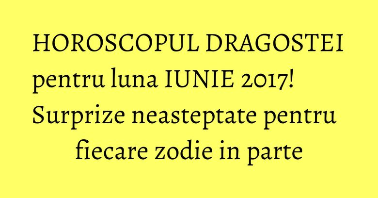 HOROSCOPUL DRAGOSTEI pentru luna IUNIE 2017! Surprize neasteptate pentru fiecare zodie in parte HOROSCOPUL DRAGOSTEI pentru luna IUNIE 2017! Surprize neasteptate pentru fiecare zodie in parte