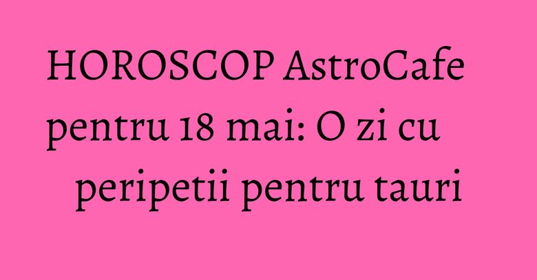 HOROSCOP AstroCafe pentru 18 mai: O zi cu peripetii pentru tauri