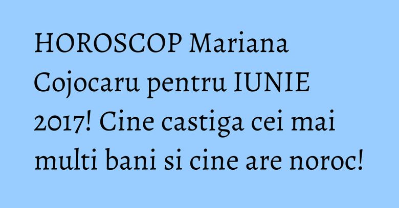 HOROSCOP Mariana Cojocaru pentru IUNIE 2017! Cine castiga cei mai multi bani si cine are noroc! HOROSCOP Mariana Cojocaru pentru IUNIE 2017! Cine castiga cei mai multi bani si cine are noroc!