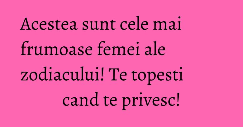 Acestea sunt cele mai frumoase femei ale zodiacului! Te topesti cand te privesc! Acestea sunt cele mai frumoase femei ale zodiacului! Te topesti cand te privesc!