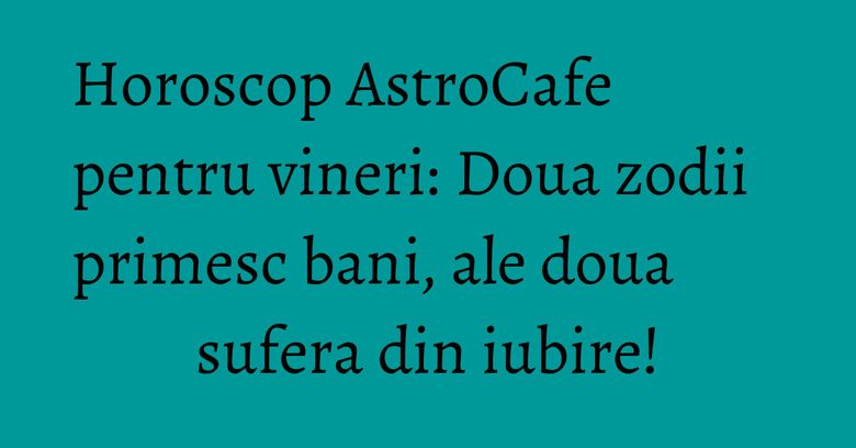 Horoscop AstroCafe pentru vineri: Doua zodii primesc bani, ale doua sufera din iubire! Horoscop AstroCafe pentru vineri: Doua zodii primesc bani, ale doua sufera din iubire!