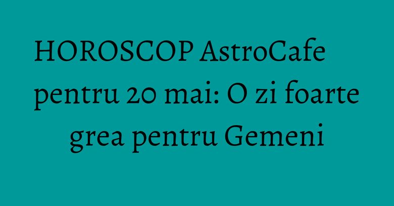HOROSCOP AstroCafe pentru 20 mai: O zi foarte grea pentru Gemeni HOROSCOP AstroCafe pentru 20 mai: O zi foarte grea pentru Gemeni