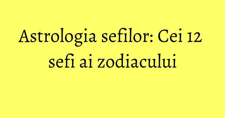 Astrologia sefilor: Cei 12 sefi ai zodiacului Astrologia sefilor: Cei 12 sefi ai zodiacului