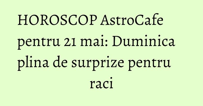 HOROSCOP AstroCafe pentru 21 mai: Duminica plina de surprize pentru raci HOROSCOP AstroCafe pentru 21 mai: Duminica plina de surprize pentru raci
