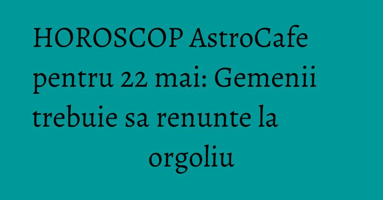 HOROSCOP AstroCafe pentru 22 mai: Gemenii trebuie sa renunte la orgoliu HOROSCOP AstroCafe pentru 22 mai: Gemenii trebuie sa renunte la orgoliu