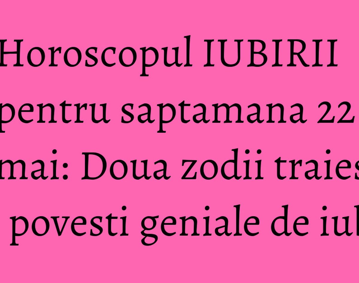 Horoscopul IUBIRII pentru saptamana 22 - 28 mai: Doua zodii traiesc povesti geniale de iubire!