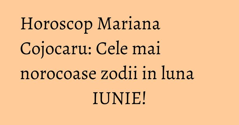 Horoscop Mariana Cojocaru: Cele mai norocoase zodii in luna IUNIE! Horoscop Mariana Cojocaru: Cele mai norocoase zodii in luna IUNIE!