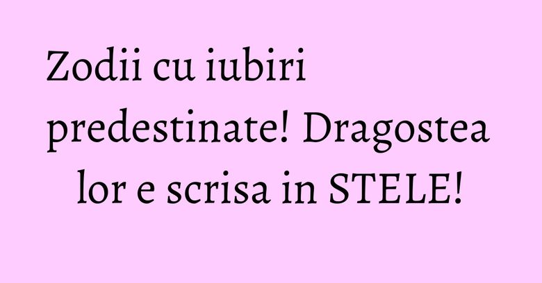 Zodii cu iubiri predestinate! Dragostea lor e scrisa in STELE!