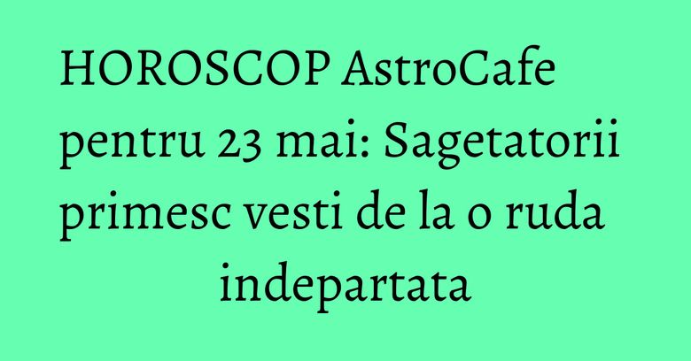 HOROSCOP AstroCafe pentru 23 mai: Sagetatorii primesc vesti de la o ruda indepartata HOROSCOP AstroCafe pentru 23 mai: Sagetatorii primesc vesti de la o ruda indepartata