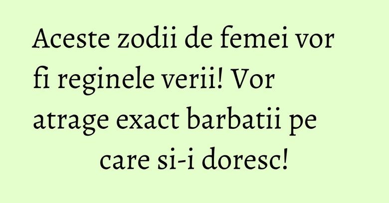 Aceste zodii de femei vor fi reginele verii! Vor atrage exact barbatii pe care si-i doresc!