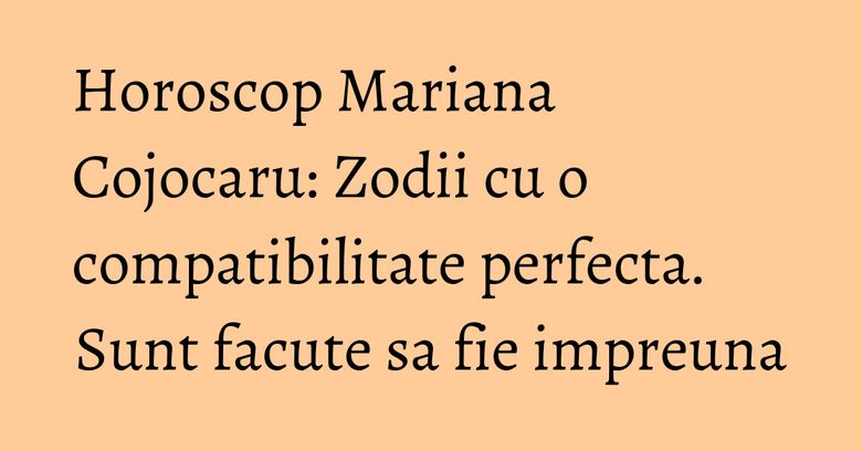 Horoscop Mariana Cojocaru: Zodii cu o compatibilitate perfecta. Sunt facute sa fie impreuna Horoscop Mariana Cojocaru: Zodii cu o compatibilitate perfecta. Sunt facute sa fie impreuna
