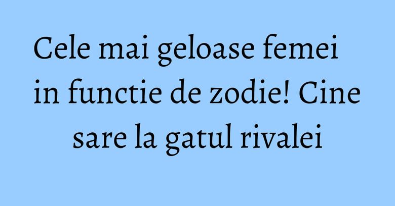 Cele mai geloase femei in functie de zodie! Cine sare la gatul rivalei Cele mai geloase femei in functie de zodie! Cine sare la gatul rivalei
