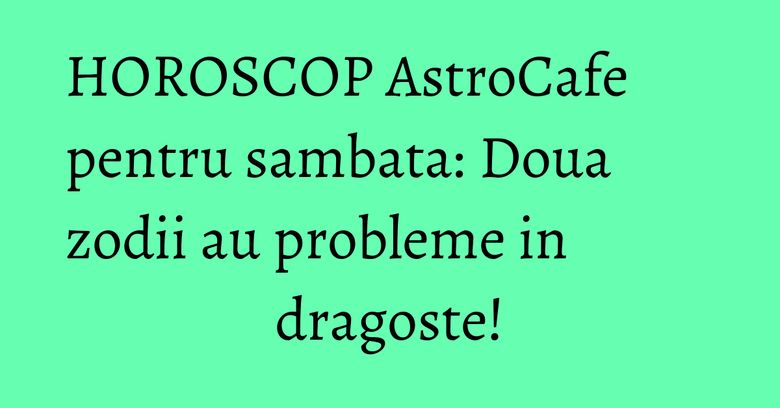 HOROSCOP AstroCafe pentru sambata: Doua zodii au probleme in dragoste!