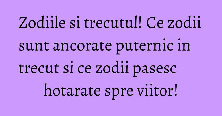 Zodiile si trecutul! Ce zodii sunt ancorate puternic in trecut si ce zodii pasesc hotarate spre viitor! Zodiile si trecutul! Ce zodii sunt ancorate puternic in trecut si ce zodii pasesc hotarate spre viitor!