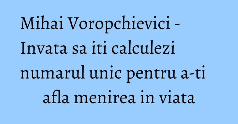 Mihai Voropchievici - Invata sa iti calculezi numarul unic pentru a-ti afla menirea in viata Mihai Voropchievici - Invata sa iti calculezi numarul unic pentru a-ti afla menirea in viata