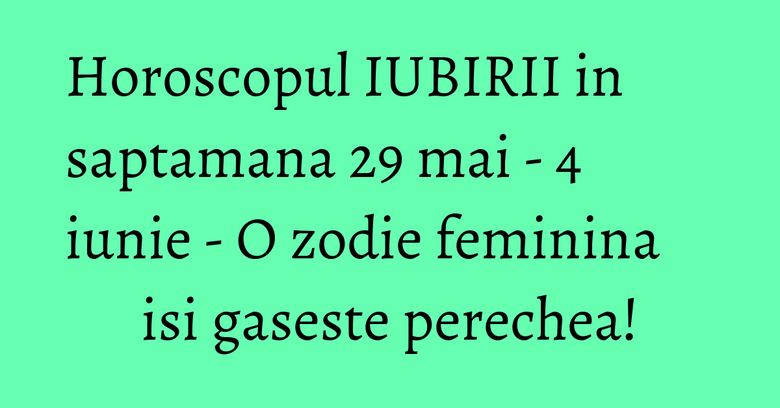 Horoscopul IUBIRII in saptamana 29 mai - 4 iunie - O zodie feminina isi gaseste perechea!