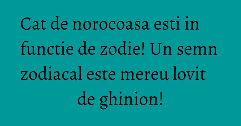 Cat de norocoasa esti in functie de zodie! Un semn zodiacal este mereu lovit de ghinion! Cat de norocoasa esti in functie de zodie! Un semn zodiacal este mereu lovit de ghinion!