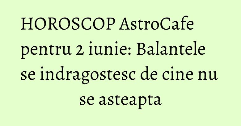 HOROSCOP AstroCafe pentru 2 iunie: Balantele se indragostesc de cine nu se asteapta HOROSCOP AstroCafe pentru 2 iunie: Balantele se indragostesc de cine nu se asteapta