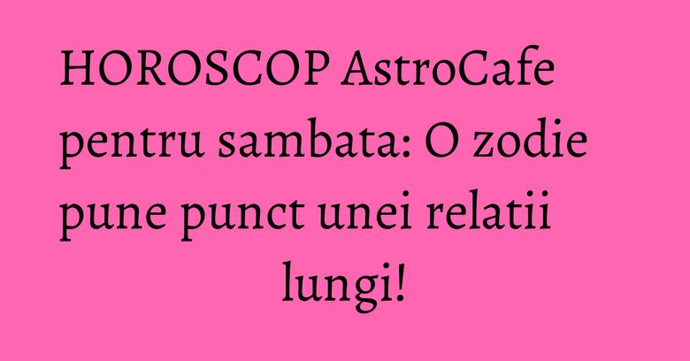 HOROSCOP AstroCafe pentru sambata: O zodie pune punct unei relatii lungi! HOROSCOP AstroCafe pentru sambata: O zodie pune punct unei relatii lungi!