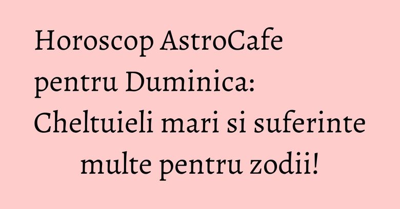 Horoscop AstroCafe pentru Duminica: Cheltuieli mari si suferinte multe pentru zodii! Horoscop AstroCafe pentru Duminica: Cheltuieli mari si suferinte multe pentru zodii!