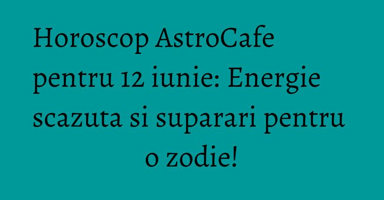 Horoscop AstroCafe pentru 12 iunie: Energie scazuta si suparari pentru o zodie!