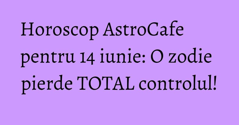 Horoscop AstroCafe pentru 14 iunie: O zodie pierde TOTAL controlul!