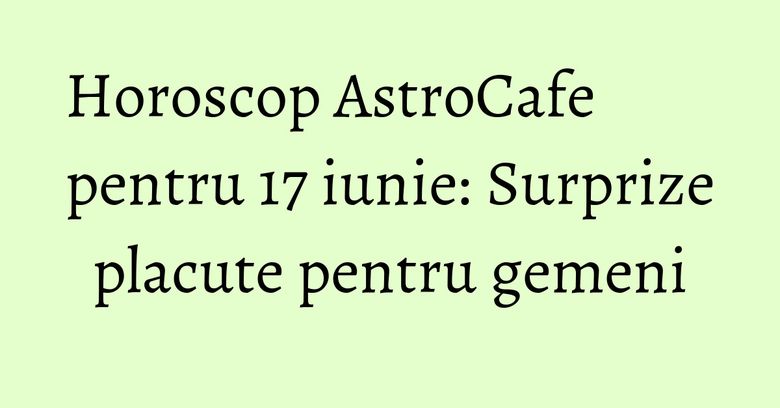 Horoscop AstroCafe pentru 17 iunie: Surprize placute pentru gemeni Horoscop AstroCafe pentru 17 iunie: Surprize placute pentru gemeni