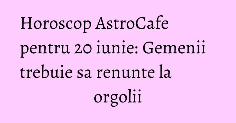 Horoscop AstroCafe pentru 20 iunie: Gemenii trebuie sa renunte la orgolii Horoscop AstroCafe pentru 20 iunie: Gemenii trebuie sa renunte la orgolii