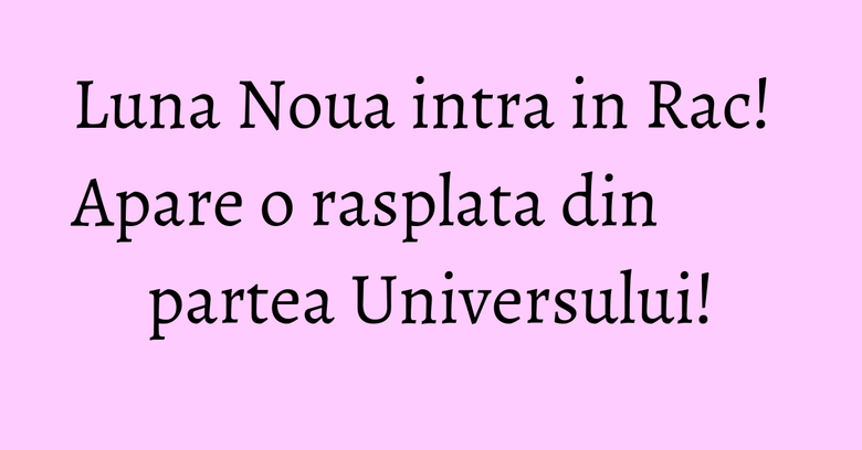 Luna Noua intra in Rac! Apare o rasplata din partea Universului! Luna Noua intra in Rac! Apare o rasplata din partea Universului!