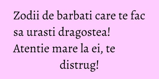 Zodii de barbati care te fac sa urasti dragostea! Atentie mare la ei, te distrug!