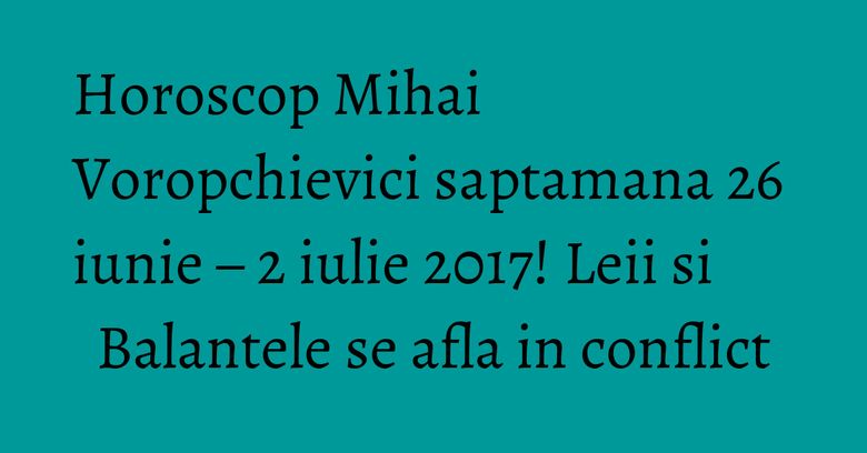 Horoscop Mihai Voropchievici saptamana 26 iunie – 2 iulie 2017! Leii si Balantele se afla in conflict Horoscop Mihai Voropchievici saptamana 26 iunie – 2 iulie 2017! Leii si Balantele se afla in conflict