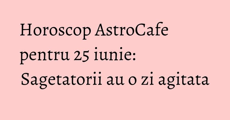 Horoscop AstroCafe pentru 25 iunie: Sagetatorii au o zi agitata Horoscop AstroCafe pentru 25 iunie: Sagetatorii au o zi agitata