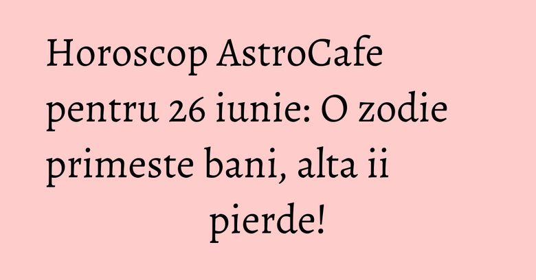 Horoscop AstroCafe pentru 26 iunie: O zodie primeste bani, alta ii pierde! Horoscop AstroCafe pentru 26 iunie: O zodie primeste bani, alta ii pierde!