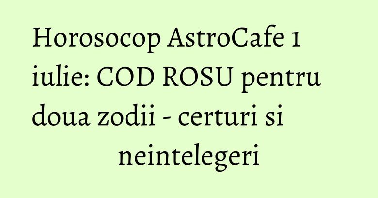 Horosocop AstroCafe 1 iulie: COD ROSU pentru doua zodii - certuri si neintelegeri Horosocop AstroCafe 1 iulie: COD ROSU pentru doua zodii - certuri si neintelegeri