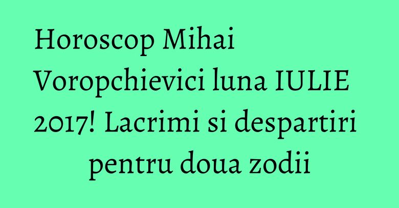 Horoscop Mihai Voropchievici luna IULIE 2017! Lacrimi si despartiri pentru doua zodii Horoscop Mihai Voropchievici luna IULIE 2017! Lacrimi si despartiri pentru doua zodii