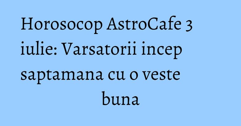 Horosocop AstroCafe 3 iulie: Varsatorii incep saptamana cu o veste buna Horosocop AstroCafe 3 iulie: Varsatorii incep saptamana cu o veste buna