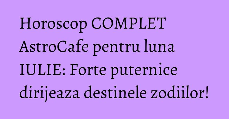 Horoscop COMPLET AstroCafe pentru luna IULIE: Forte puternice dirijeaza destinele zodiilor!
