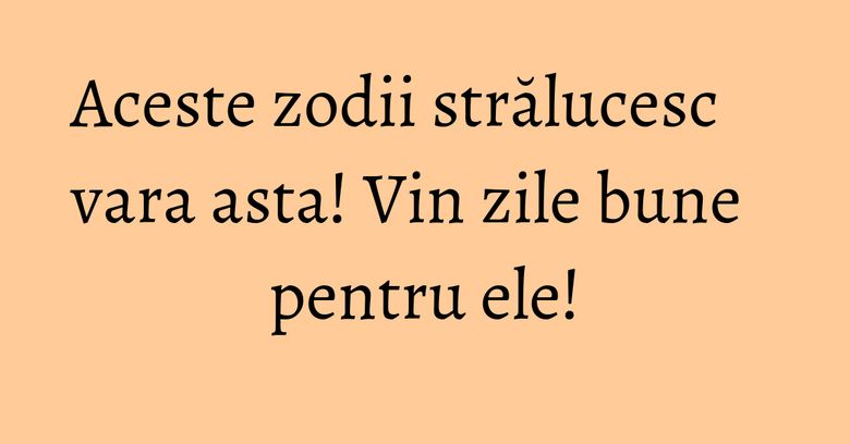 Aceste zodii strălucesc vara asta! Vin zile bune pentru ele! Aceste zodii strălucesc vara asta! Vin zile bune pentru ele!