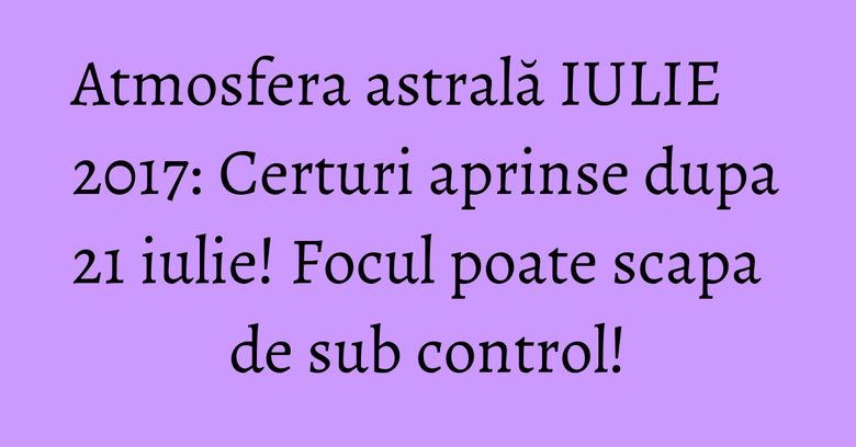 Atmosfera astrală IULIE 2017: Certuri aprinse dupa 21 iulie! Focul poate scapa de sub control! Atmosfera astrală IULIE 2017: Certuri aprinse dupa 21 iulie! Focul poate scapa de sub control!