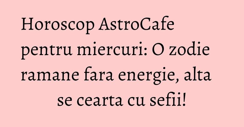 Horoscop AstroCafe pentru miercuri: O zodie ramane fara energie, alta se cearta cu sefii! Horoscop AstroCafe pentru miercuri: O zodie ramane fara energie, alta se cearta cu sefii!