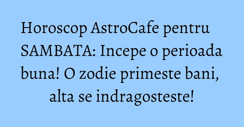 Horoscop AstroCafe pentru SAMBATA: Incepe o perioada buna! O zodie primeste bani, alta se indragosteste! Horoscop AstroCafe pentru SAMBATA: Incepe o perioada buna! O zodie primeste bani, alta se indragosteste!