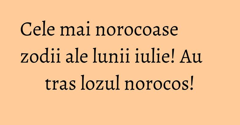 Cele mai norocoase zodii ale lunii iulie! Au tras lozul norocos! Cele mai norocoase zodii ale lunii iulie! Au tras lozul norocos!