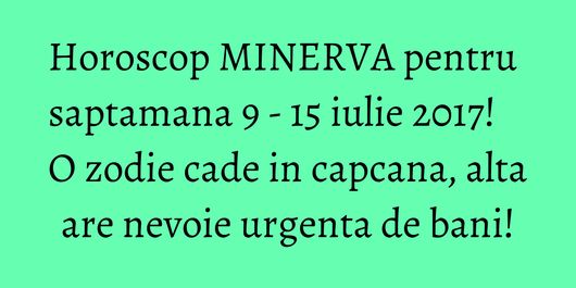 Horoscop MINERVA pentru saptamana 9 - 15 iulie 2017! O zodie cade in capcana, alta are nevoie urgenta de bani!