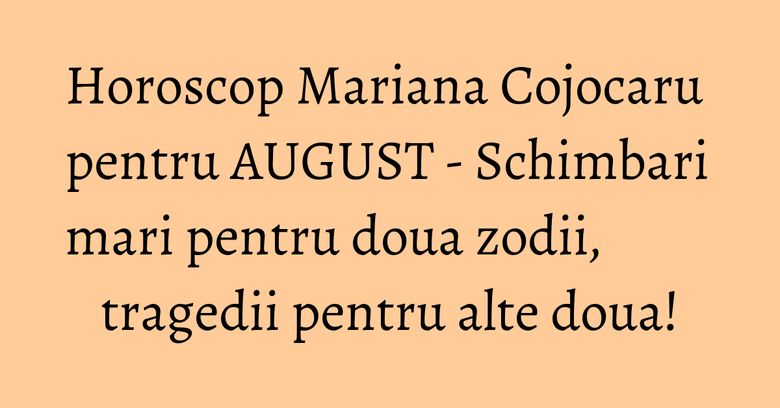 Horoscop Mariana Cojocaru pentru AUGUST - Schimbari mari pentru doua zodii, tragedii pentru alte doua! Horoscop Mariana Cojocaru pentru AUGUST - Schimbari mari pentru doua zodii, tragedii pentru alte doua!
