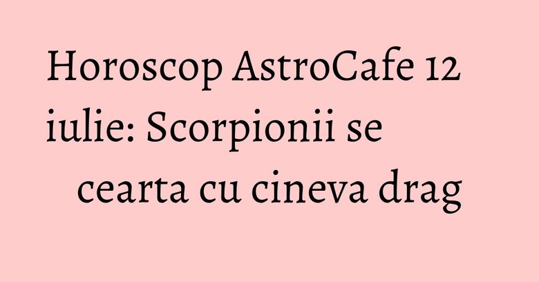 Horoscop AstroCafe 12 iulie: Scorpionii se cearta cu cineva drag Horoscop AstroCafe 12 iulie: Scorpionii se cearta cu cineva drag