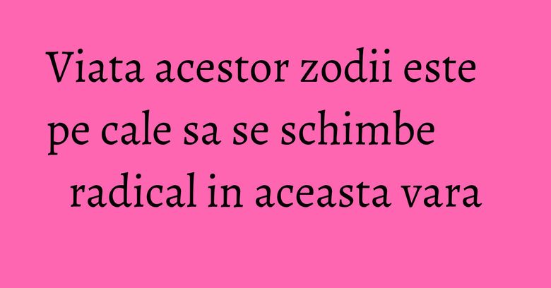 Viata acestor zodii este pe cale sa se schimbe radical in aceasta vara Viata acestor zodii este pe cale sa se schimbe radical in aceasta vara