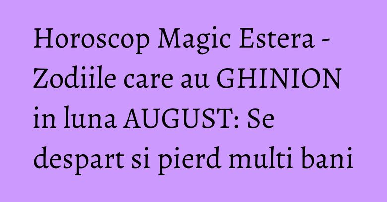 Horoscop Magic Estera - Zodiile care au GHINION in luna AUGUST: Se despart si pierd multi bani Horoscop Magic Estera - Zodiile care au GHINION in luna AUGUST: Se despart si pierd multi bani