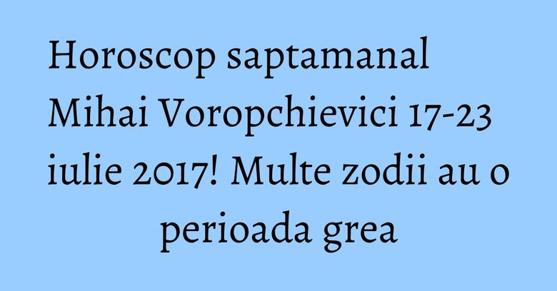 Horoscop saptamanal Mihai Voropchievici 17-23 iulie 2017! Multe zodii au o perioada grea Horoscop saptamanal Mihai Voropchievici 17-23 iulie 2017! Multe zodii au o perioada grea